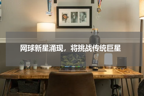  网球新星涌现，将挑战传统巨星