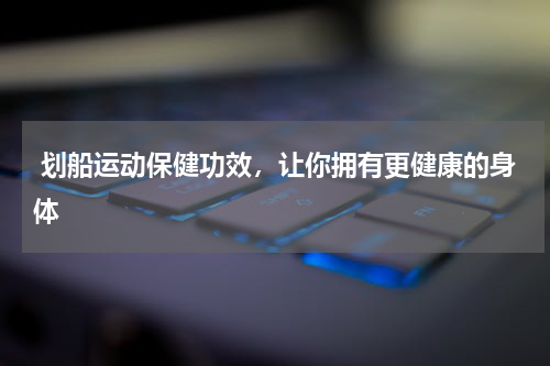  划船运动保健功效，让你拥有更健康的身体