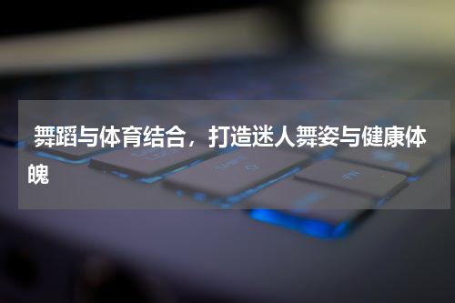  舞蹈与体育结合，打造迷人舞姿与健康体魄