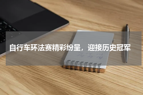  自行车环法赛精彩纷呈，迎接历史冠军