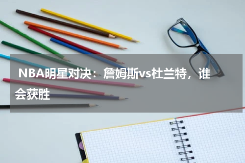  NBA明星对决：詹姆斯vs杜兰特，谁会获胜