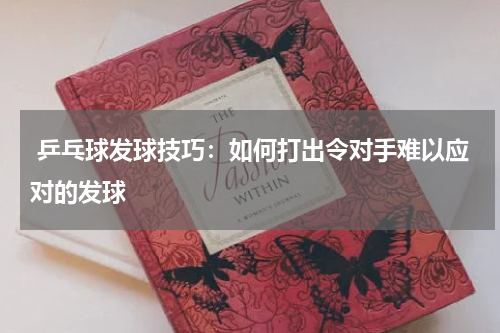 乒乓球发球技巧：如何打出令对手难以应对的发球