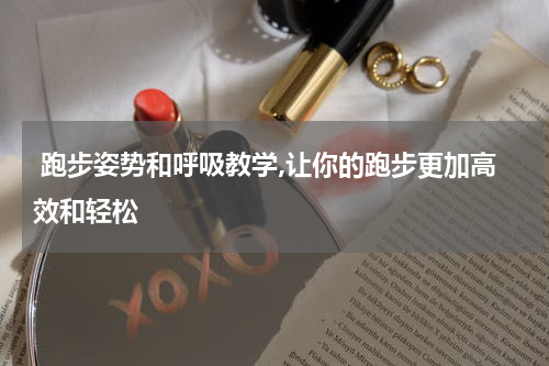  跑步姿势和呼吸教学,让你的跑步更加高效和轻松