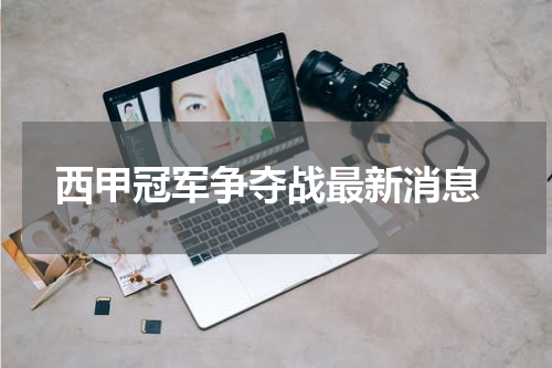  西甲冠军争夺战最新消息