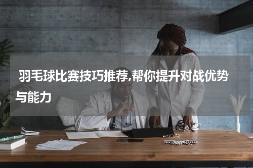  羽毛球比赛技巧推荐,帮你提升对战优势与能力