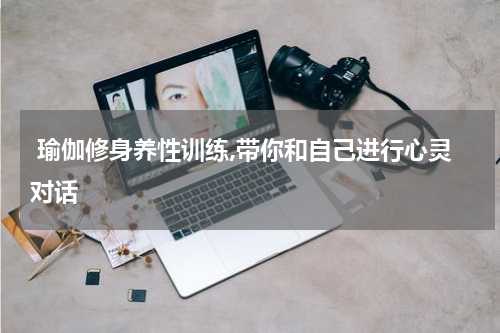  瑜伽修身养性训练,带你和自己进行心灵对话