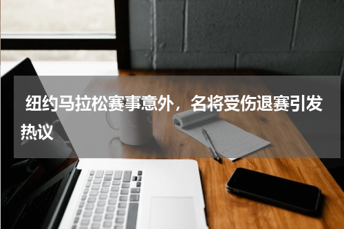  纽约马拉松赛事意外，名将受伤退赛引发热议