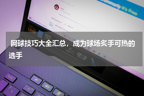  网球技巧大全汇总，成为球场炙手可热的选手