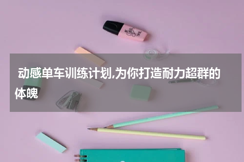  动感单车训练计划,为你打造耐力超群的体魄