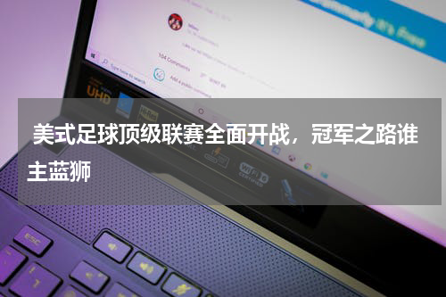 美式足球顶级联赛全面开战，冠军之路谁主蓝狮