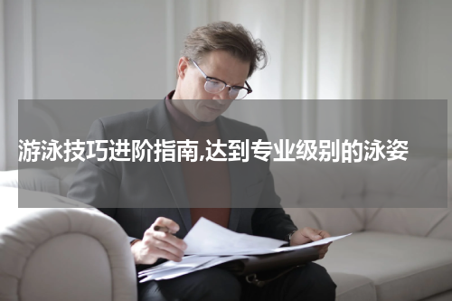  游泳技巧进阶指南,达到专业级别的泳姿