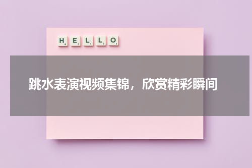  跳水表演视频集锦，欣赏精彩瞬间