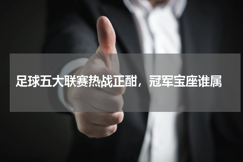  足球五大联赛热战正酣，冠军宝座谁属