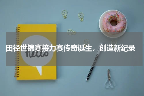  田径世锦赛接力赛传奇诞生，创造新纪录