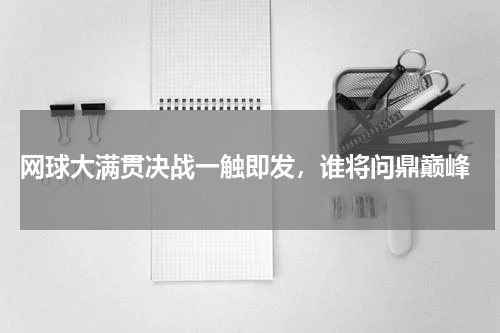  网球大满贯决战一触即发，谁将问鼎巅峰