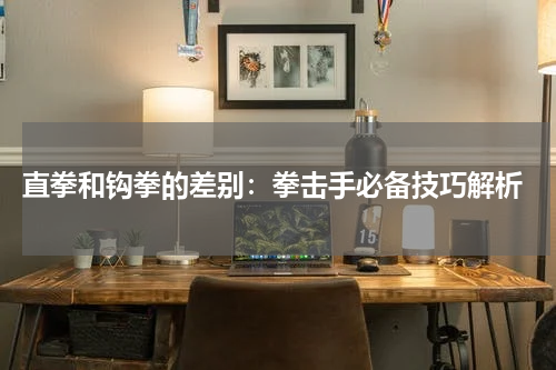  直拳和钩拳的差别：拳击手必备技巧解析