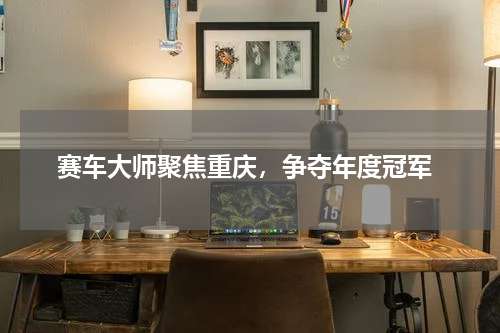 赛车大师聚焦重庆，争夺年度冠军