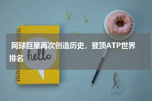  网球巨星再次创造历史，登顶ATP世界排名