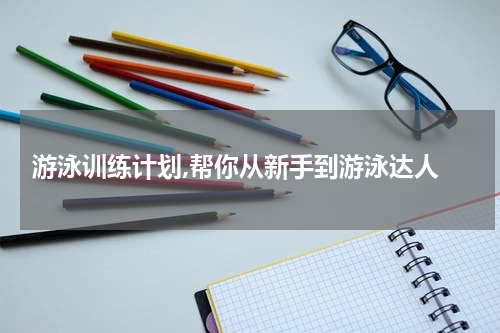  游泳训练计划,帮你从新手到游泳达人