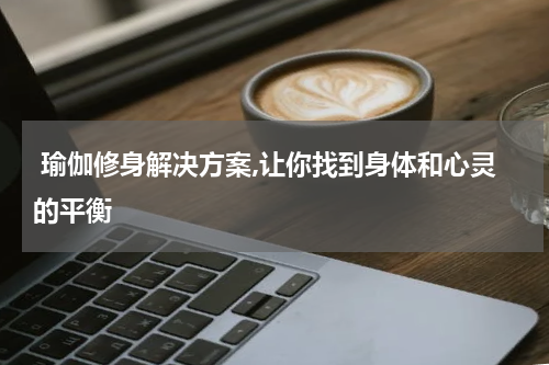  瑜伽修身解决方案,让你找到身体和心灵的平衡