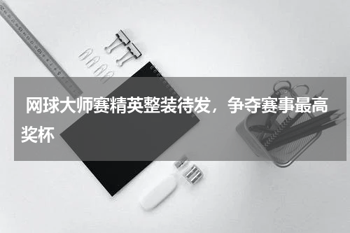  网球大师赛精英整装待发，争夺赛事最高奖杯