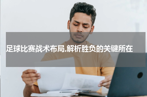  足球比赛战术布局,解析胜负的关键所在
