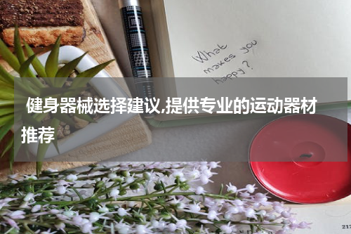  健身器械选择建议,提供专业的运动器材推荐