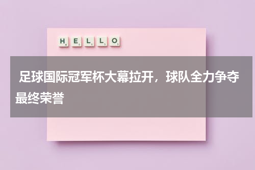  足球国际冠军杯大幕拉开，球队全力争夺最终荣誉