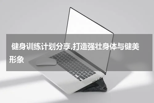  健身训练计划分享,打造强壮身体与健美形象