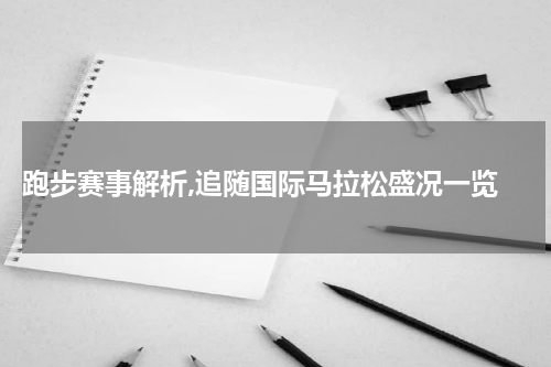  跑步赛事解析,追随国际马拉松盛况一览