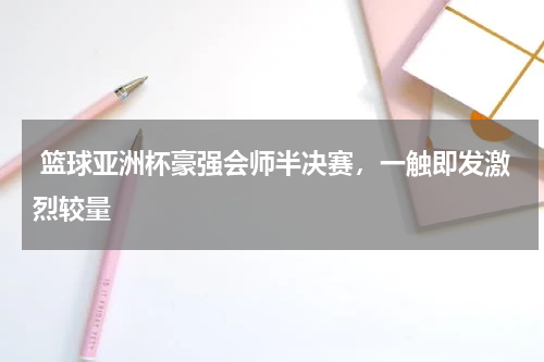  篮球亚洲杯豪强会师半决赛，一触即发激烈较量