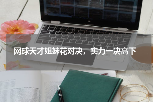  网球天才姐妹花对决，实力一决高下