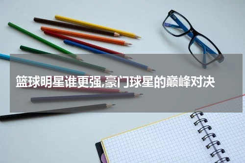  篮球明星谁更强,豪门球星的巅峰对决