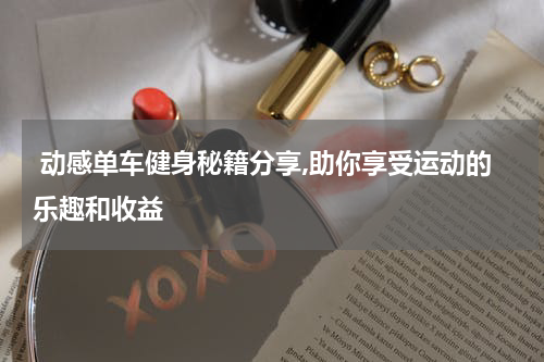  动感单车健身秘籍分享,助你享受运动的乐趣和收益