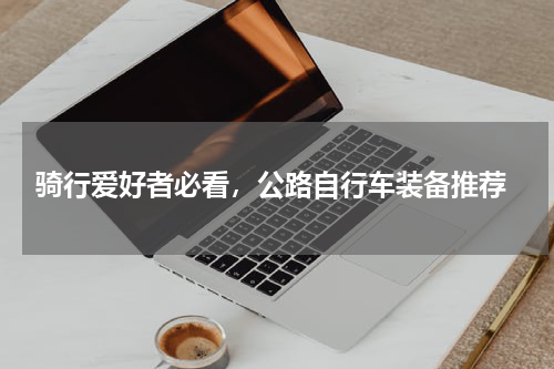  骑行爱好者必看，公路自行车装备推荐