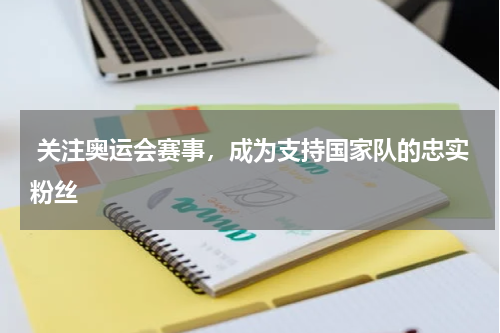  关注奥运会赛事，成为支持国家队的忠实粉丝