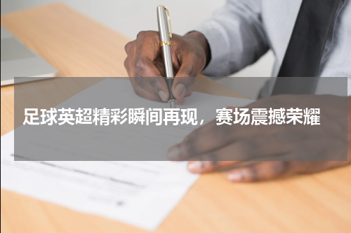 足球英超精彩瞬间再现，赛场震撼荣耀