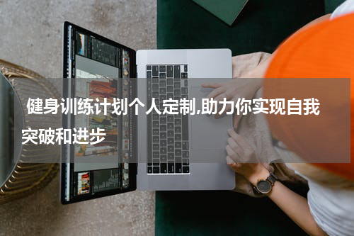  健身训练计划个人定制,助力你实现自我突破和进步