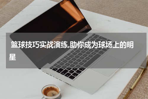  篮球技巧实战演练,助你成为球场上的明星