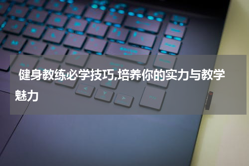  健身教练必学技巧,培养你的实力与教学魅力
