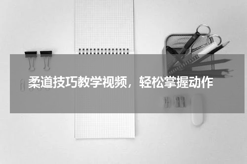  柔道技巧教学视频，轻松掌握动作