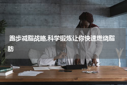  跑步减脂战略,科学锻炼让你快速燃烧脂肪