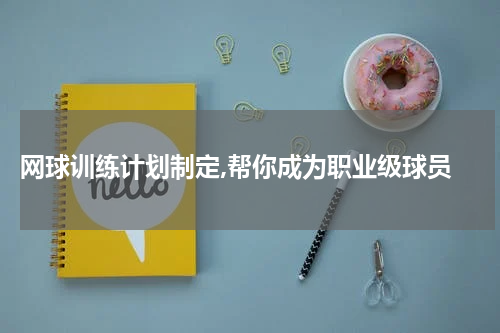  网球训练计划制定,帮你成为职业级球员