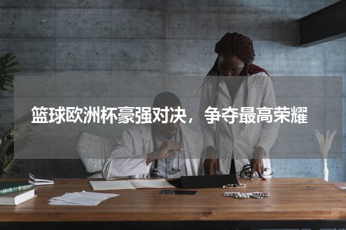  篮球欧洲杯豪强对决，争夺最高荣耀