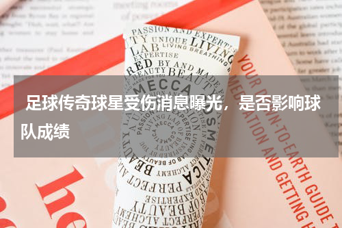  足球传奇球星受伤消息曝光，是否影响球队成绩