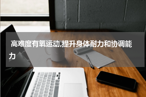  高难度有氧运动,提升身体耐力和协调能力