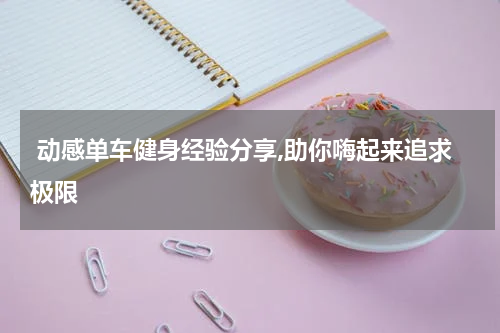  动感单车健身经验分享,助你嗨起来追求极限