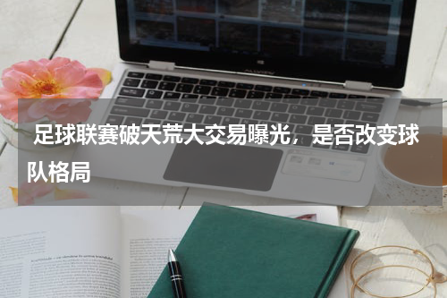  足球联赛破天荒大交易曝光，是否改变球队格局