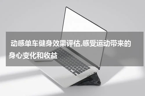  动感单车健身效果评估,感受运动带来的身心变化和收益