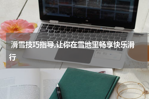  滑雪技巧指导,让你在雪地里畅享快乐滑行